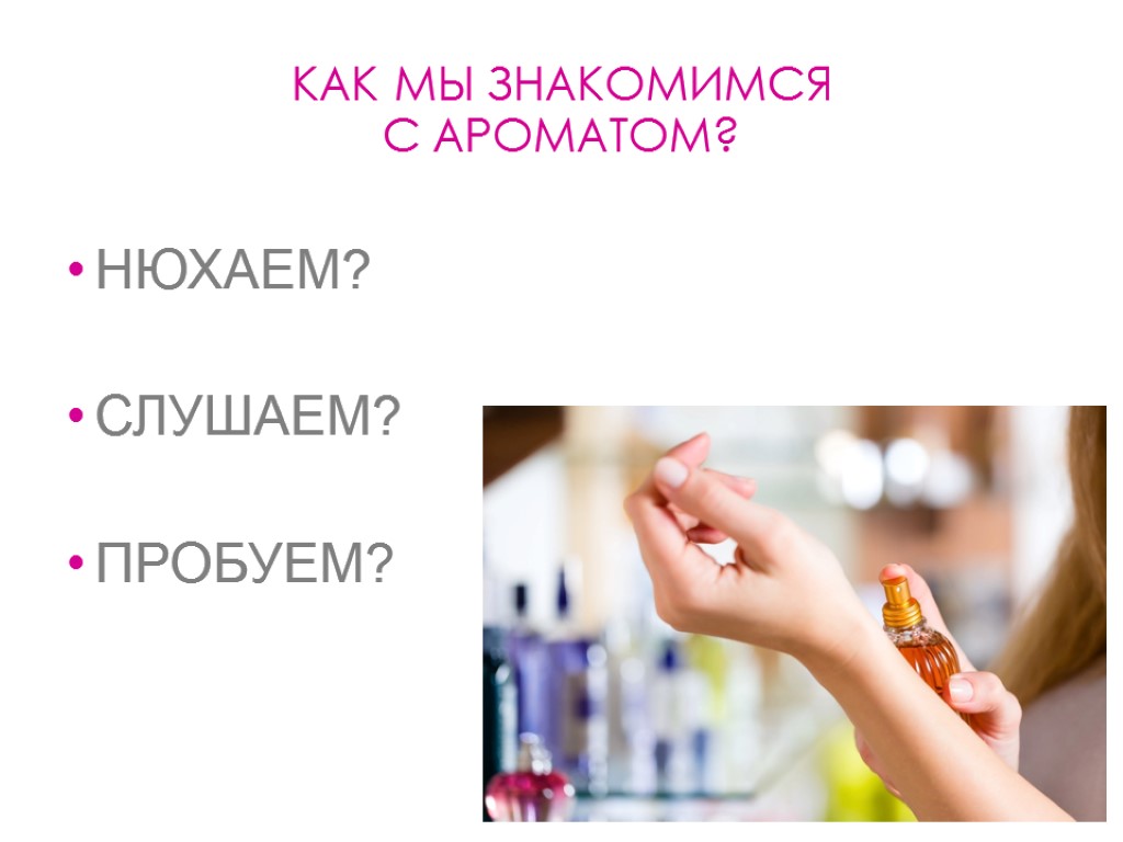 КАК МЫ ЗНАКОМИМСЯ С АРОМАТОМ? НЮХАЕМ? СЛУШАЕМ? ПРОБУЕМ?